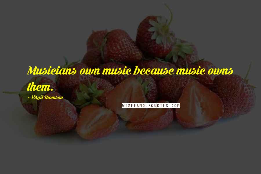 Virgil Thomson Quotes: Musicians own music because music owns them.