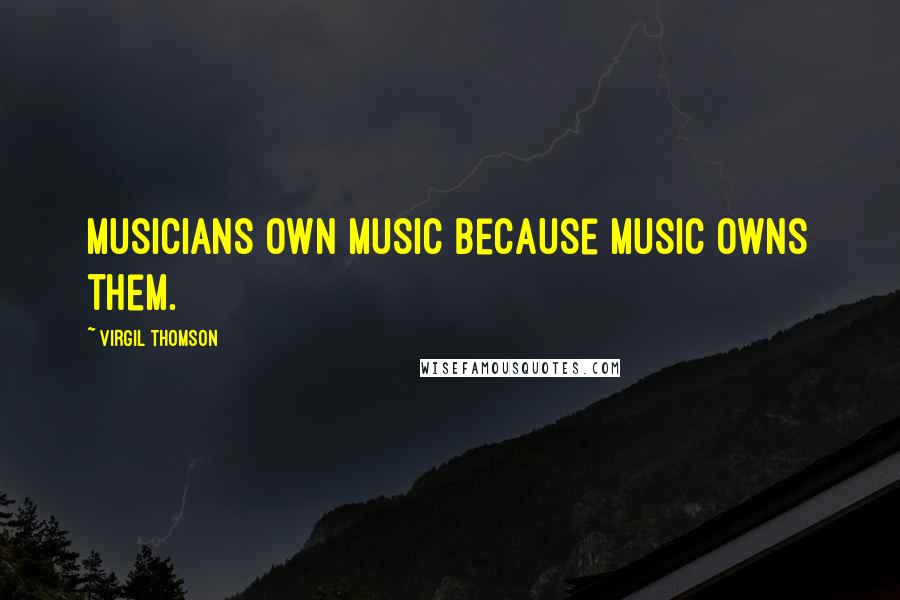 Virgil Thomson Quotes: Musicians own music because music owns them.