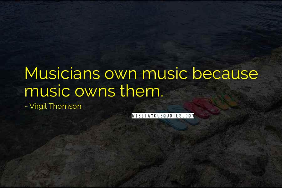 Virgil Thomson Quotes: Musicians own music because music owns them.