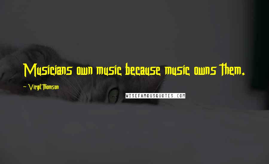 Virgil Thomson Quotes: Musicians own music because music owns them.