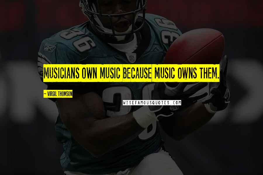 Virgil Thomson Quotes: Musicians own music because music owns them.