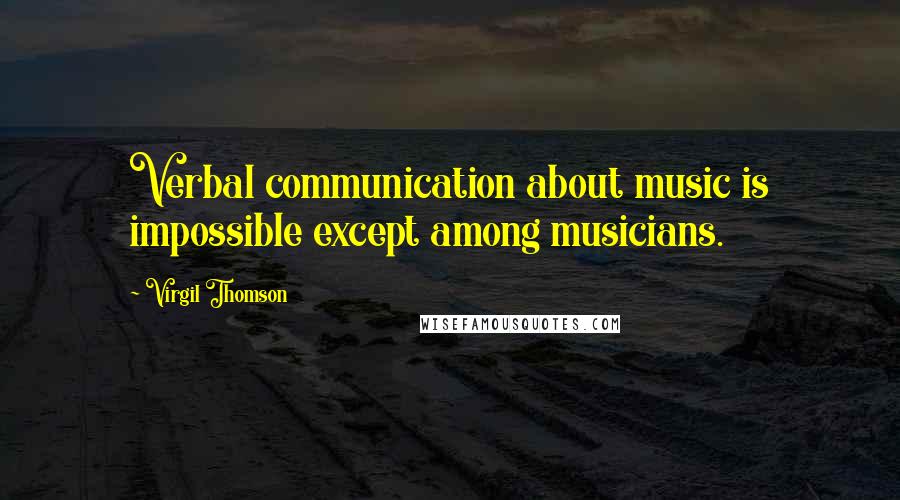 Virgil Thomson Quotes: Verbal communication about music is impossible except among musicians.