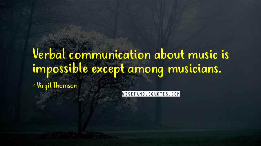 Virgil Thomson Quotes: Verbal communication about music is impossible except among musicians.