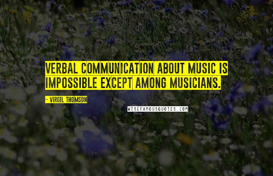 Virgil Thomson Quotes: Verbal communication about music is impossible except among musicians.