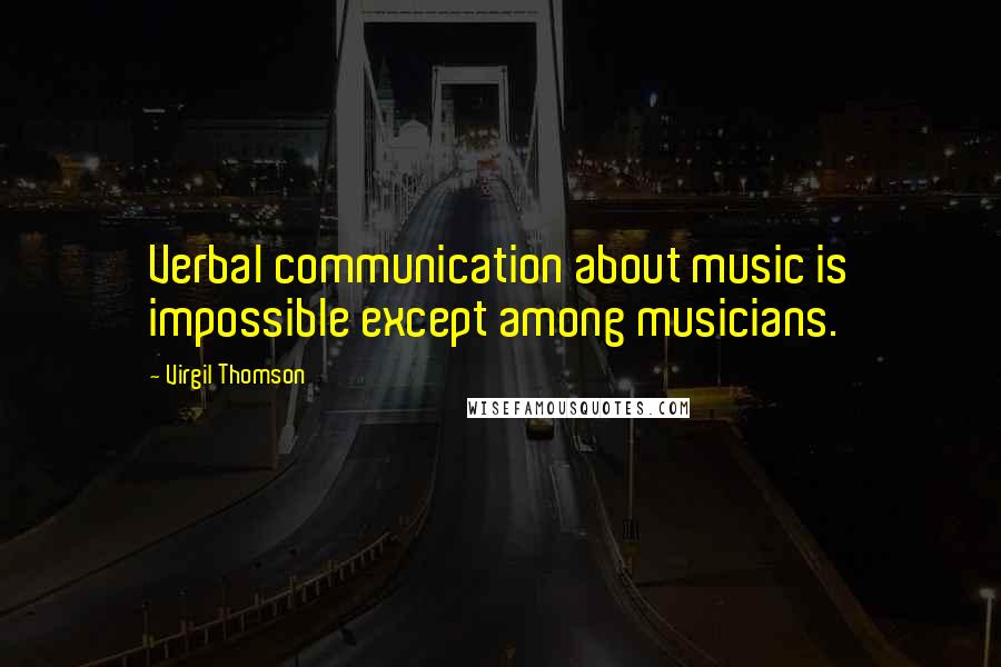 Virgil Thomson Quotes: Verbal communication about music is impossible except among musicians.