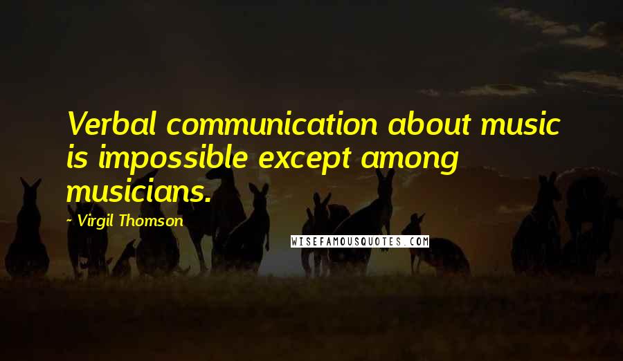 Virgil Thomson Quotes: Verbal communication about music is impossible except among musicians.