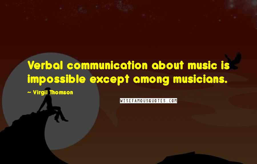 Virgil Thomson Quotes: Verbal communication about music is impossible except among musicians.