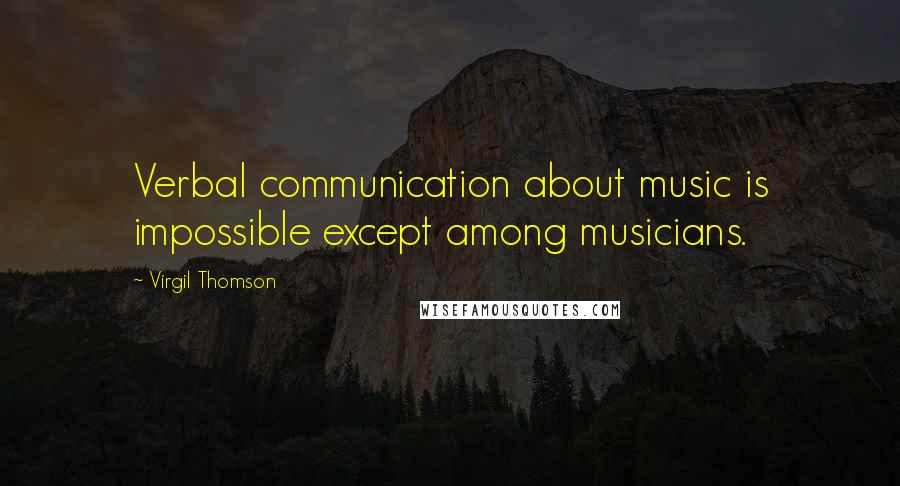 Virgil Thomson Quotes: Verbal communication about music is impossible except among musicians.