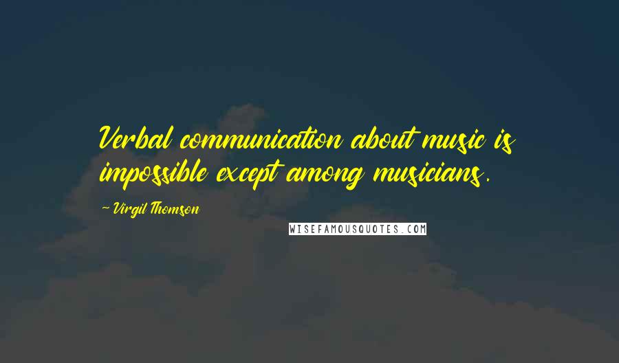 Virgil Thomson Quotes: Verbal communication about music is impossible except among musicians.