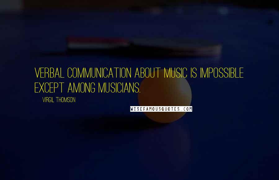 Virgil Thomson Quotes: Verbal communication about music is impossible except among musicians.