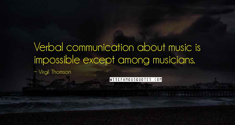 Virgil Thomson Quotes: Verbal communication about music is impossible except among musicians.