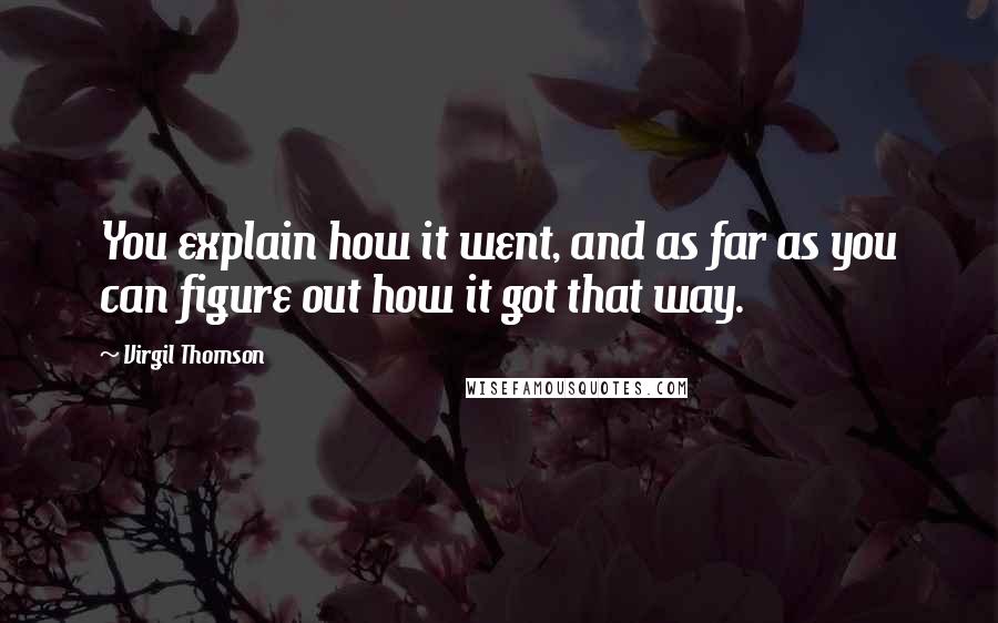 Virgil Thomson Quotes: You explain how it went, and as far as you can figure out how it got that way.