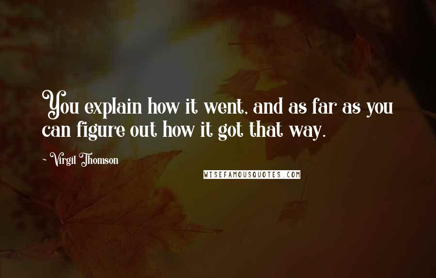 Virgil Thomson Quotes: You explain how it went, and as far as you can figure out how it got that way.
