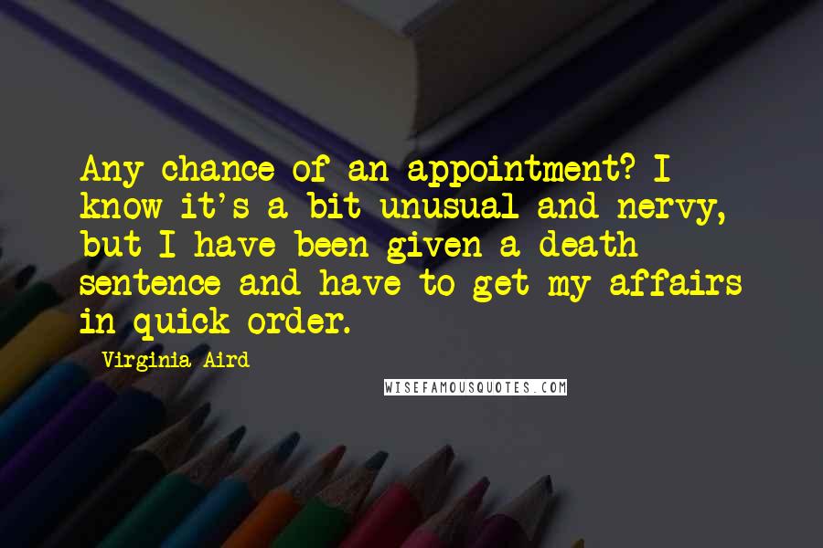 Virginia Aird Quotes: Any chance of an appointment? I know it's a bit unusual and nervy, but I have been given a death sentence and have to get my affairs in quick order.