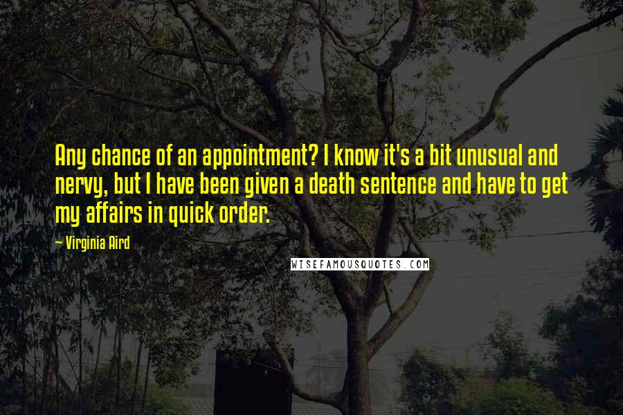 Virginia Aird Quotes: Any chance of an appointment? I know it's a bit unusual and nervy, but I have been given a death sentence and have to get my affairs in quick order.