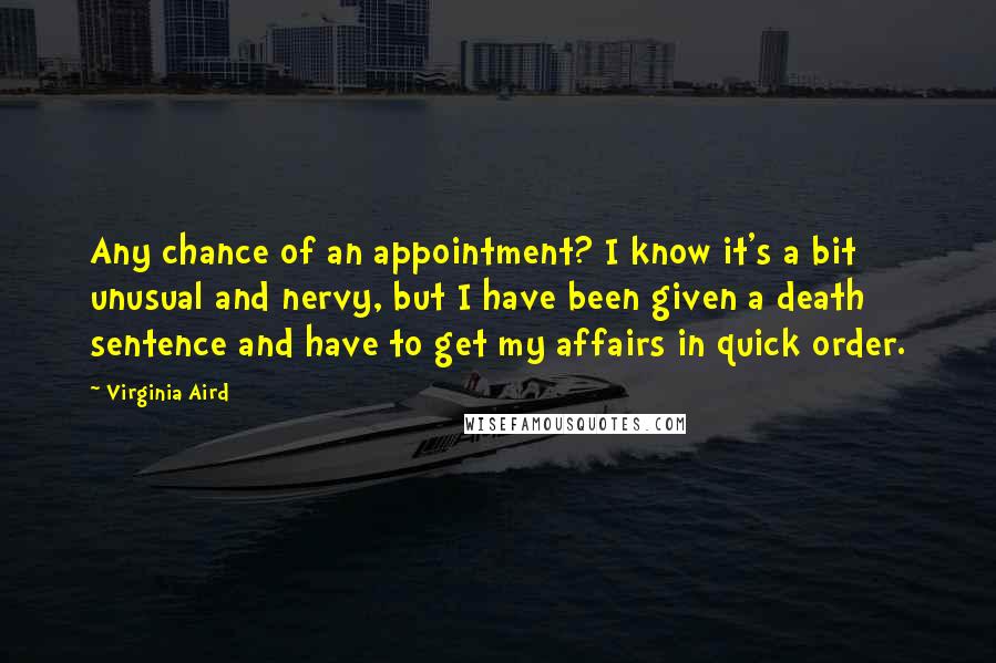 Virginia Aird Quotes: Any chance of an appointment? I know it's a bit unusual and nervy, but I have been given a death sentence and have to get my affairs in quick order.