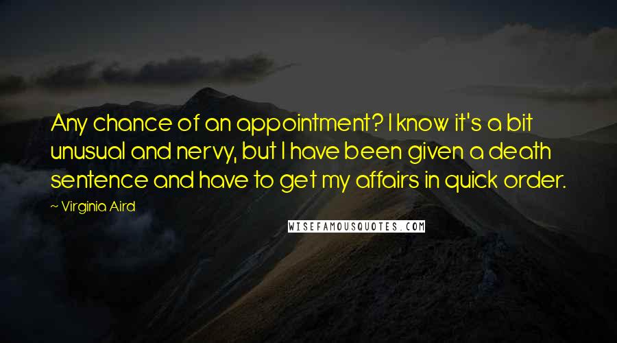 Virginia Aird Quotes: Any chance of an appointment? I know it's a bit unusual and nervy, but I have been given a death sentence and have to get my affairs in quick order.