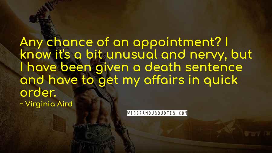 Virginia Aird Quotes: Any chance of an appointment? I know it's a bit unusual and nervy, but I have been given a death sentence and have to get my affairs in quick order.