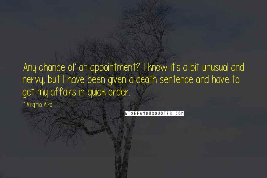 Virginia Aird Quotes: Any chance of an appointment? I know it's a bit unusual and nervy, but I have been given a death sentence and have to get my affairs in quick order.
