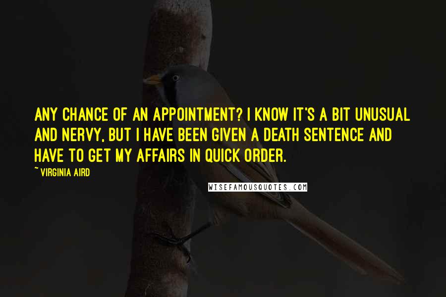 Virginia Aird Quotes: Any chance of an appointment? I know it's a bit unusual and nervy, but I have been given a death sentence and have to get my affairs in quick order.