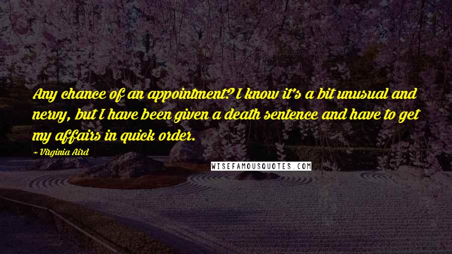 Virginia Aird Quotes: Any chance of an appointment? I know it's a bit unusual and nervy, but I have been given a death sentence and have to get my affairs in quick order.
