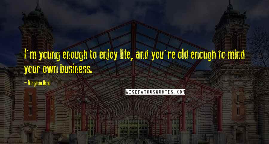 Virginia Aird Quotes: I'm young enough to enjoy life, and you're old enough to mind your own business.