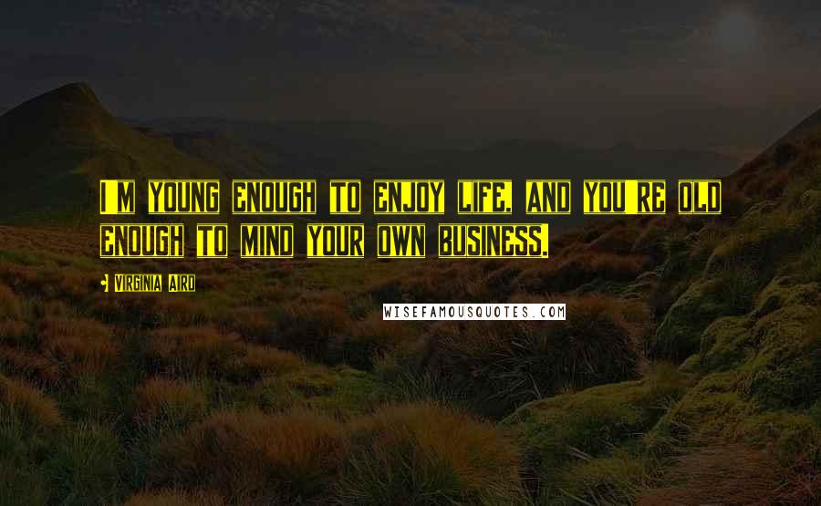 Virginia Aird Quotes: I'm young enough to enjoy life, and you're old enough to mind your own business.