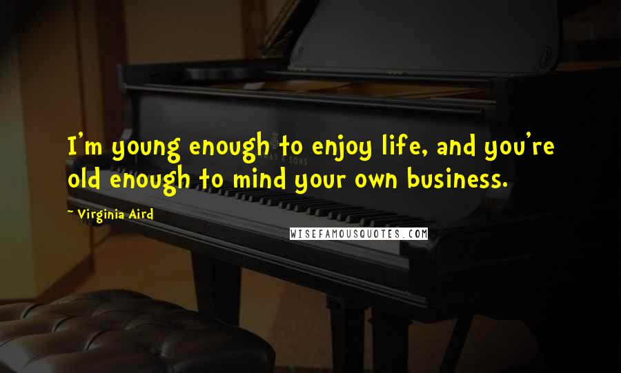 Virginia Aird Quotes: I'm young enough to enjoy life, and you're old enough to mind your own business.