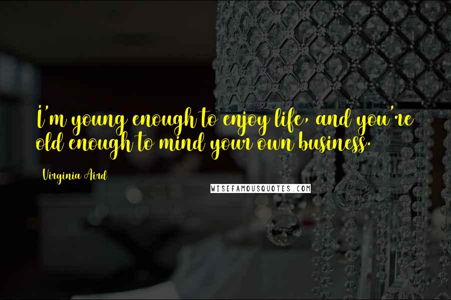 Virginia Aird Quotes: I'm young enough to enjoy life, and you're old enough to mind your own business.