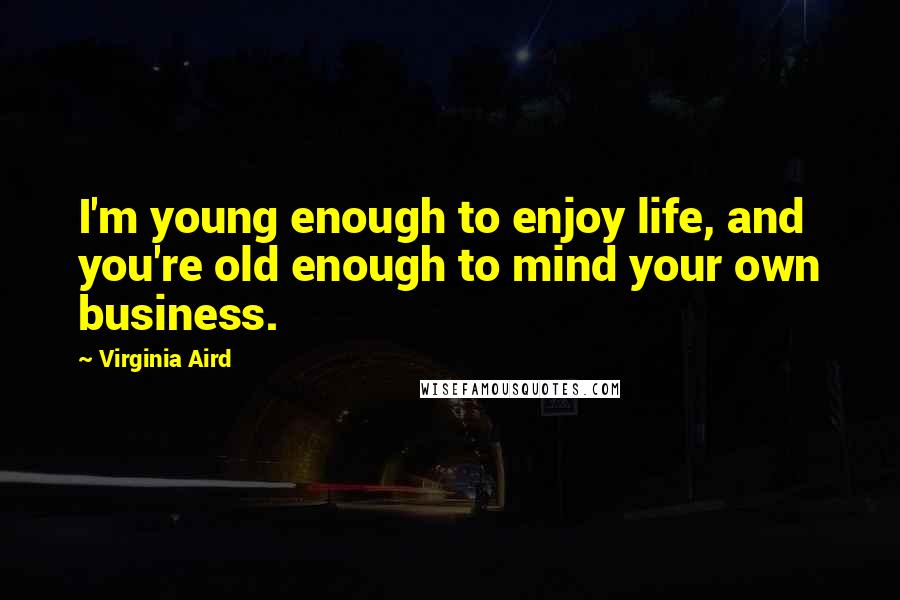 Virginia Aird Quotes: I'm young enough to enjoy life, and you're old enough to mind your own business.