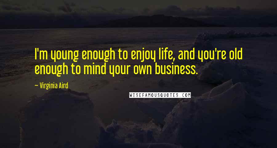 Virginia Aird Quotes: I'm young enough to enjoy life, and you're old enough to mind your own business.