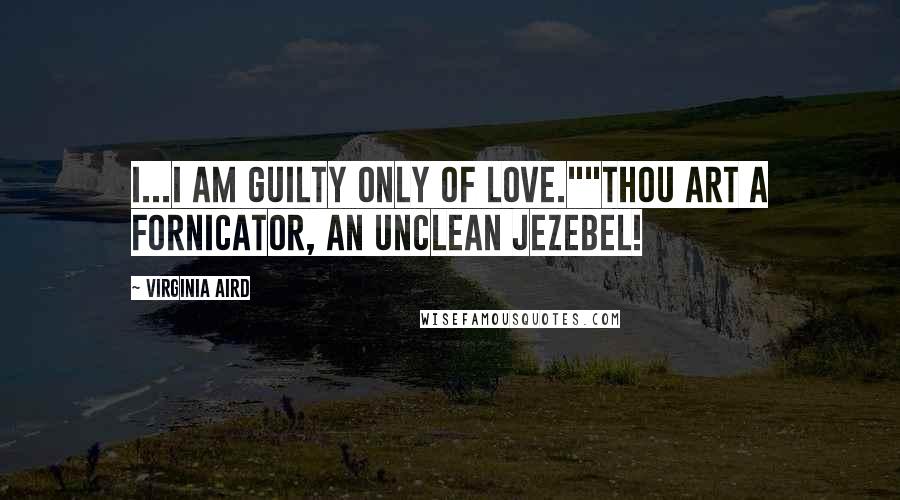 Virginia Aird Quotes: I...I am guilty only of love.""Thou art a fornicator, an unclean Jezebel!