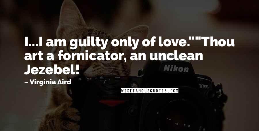 Virginia Aird Quotes: I...I am guilty only of love.""Thou art a fornicator, an unclean Jezebel!