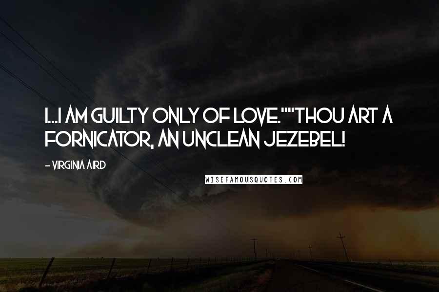 Virginia Aird Quotes: I...I am guilty only of love.""Thou art a fornicator, an unclean Jezebel!