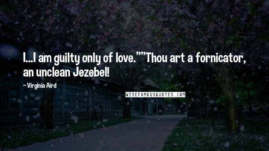 Virginia Aird Quotes: I...I am guilty only of love.""Thou art a fornicator, an unclean Jezebel!