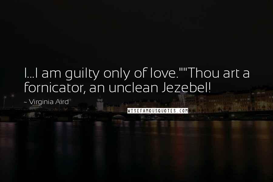 Virginia Aird Quotes: I...I am guilty only of love.""Thou art a fornicator, an unclean Jezebel!