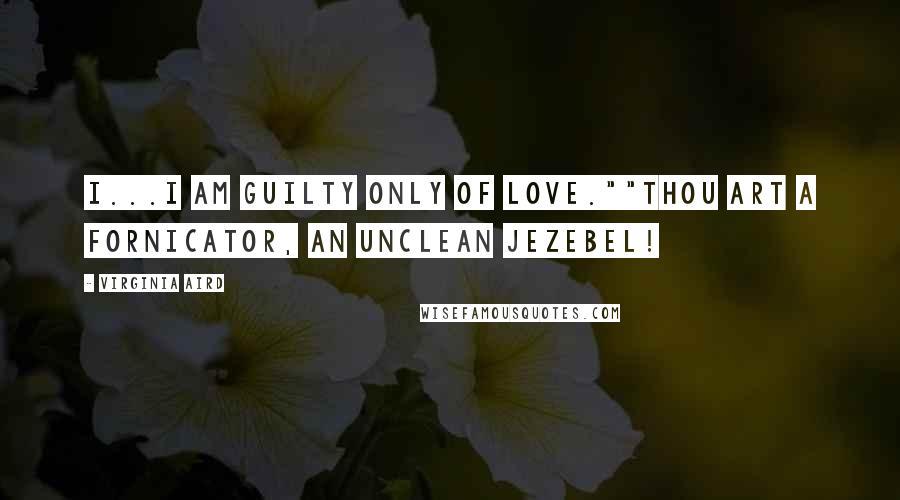 Virginia Aird Quotes: I...I am guilty only of love.""Thou art a fornicator, an unclean Jezebel!