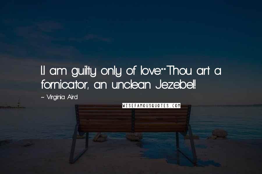 Virginia Aird Quotes: I...I am guilty only of love.""Thou art a fornicator, an unclean Jezebel!