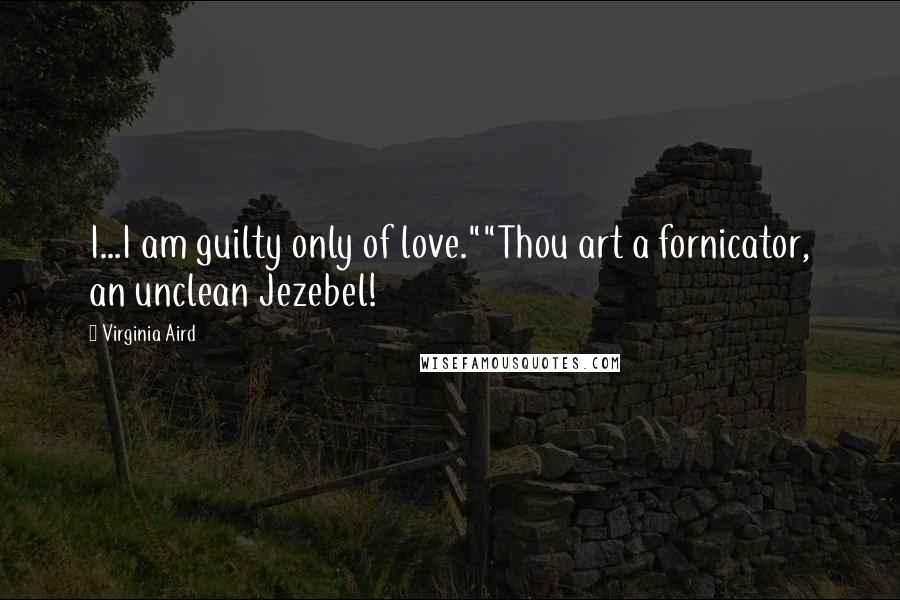 Virginia Aird Quotes: I...I am guilty only of love.""Thou art a fornicator, an unclean Jezebel!