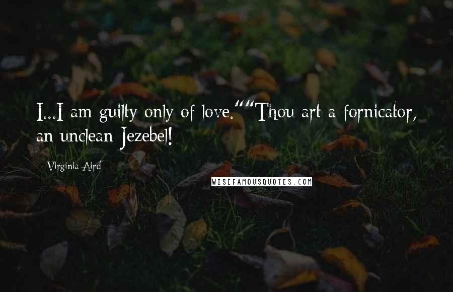 Virginia Aird Quotes: I...I am guilty only of love.""Thou art a fornicator, an unclean Jezebel!