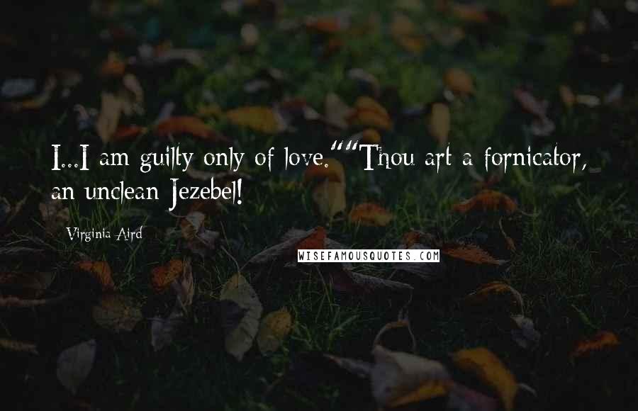 Virginia Aird Quotes: I...I am guilty only of love.""Thou art a fornicator, an unclean Jezebel!