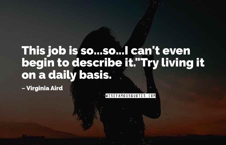 Virginia Aird Quotes: This job is so...so...I can't even begin to describe it."Try living it on a daily basis.