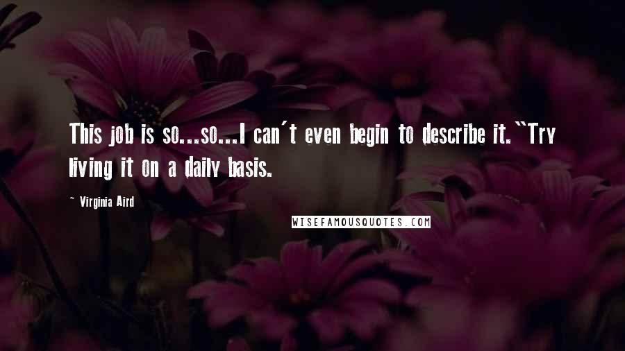 Virginia Aird Quotes: This job is so...so...I can't even begin to describe it."Try living it on a daily basis.