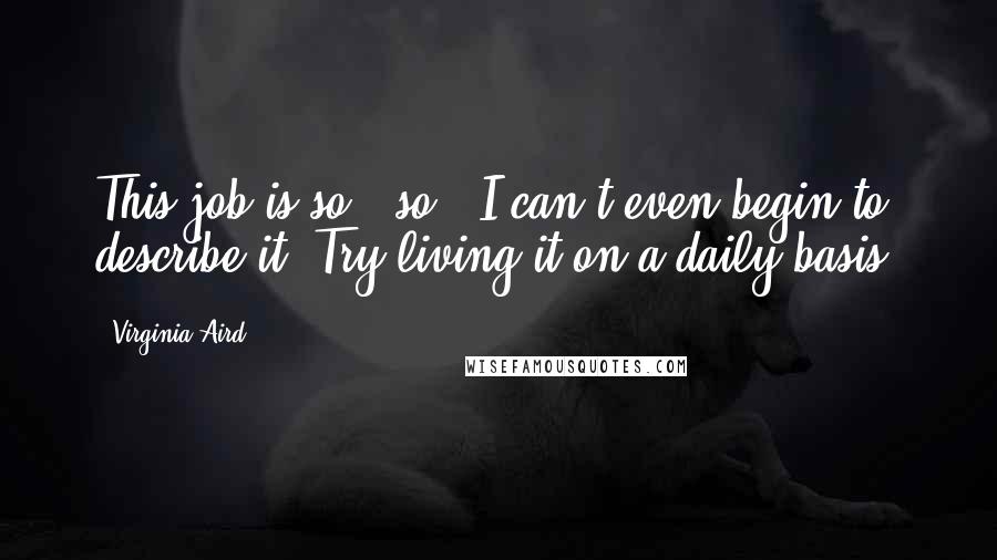 Virginia Aird Quotes: This job is so...so...I can't even begin to describe it."Try living it on a daily basis.