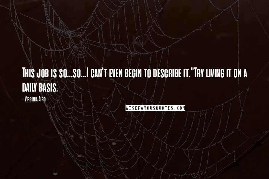 Virginia Aird Quotes: This job is so...so...I can't even begin to describe it."Try living it on a daily basis.