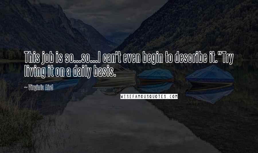 Virginia Aird Quotes: This job is so...so...I can't even begin to describe it."Try living it on a daily basis.