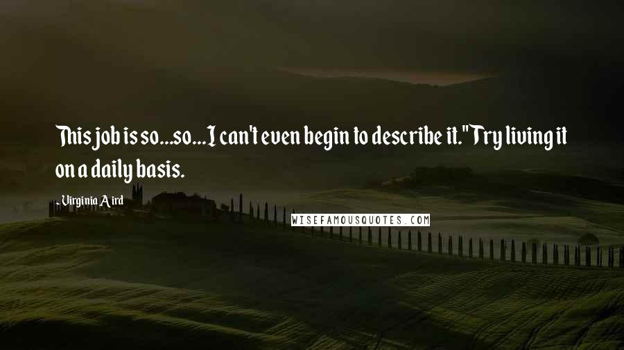 Virginia Aird Quotes: This job is so...so...I can't even begin to describe it."Try living it on a daily basis.