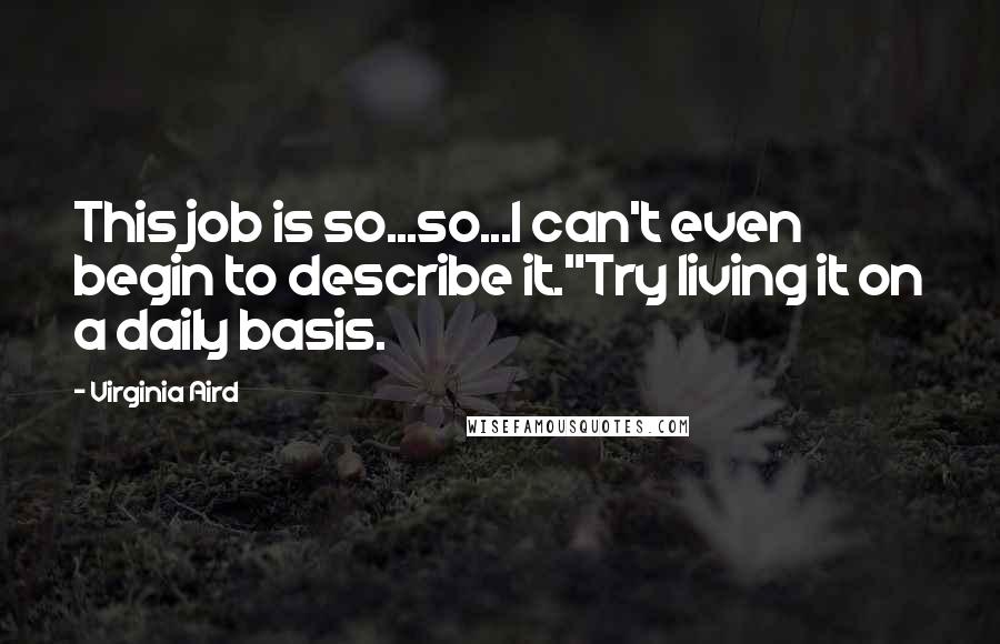 Virginia Aird Quotes: This job is so...so...I can't even begin to describe it."Try living it on a daily basis.
