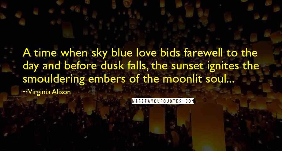 Virginia Alison Quotes: A time when sky blue love bids farewell to the day and before dusk falls, the sunset ignites the smouldering embers of the moonlit soul...