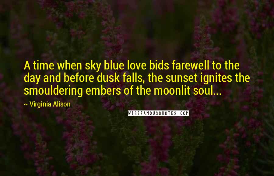 Virginia Alison Quotes: A time when sky blue love bids farewell to the day and before dusk falls, the sunset ignites the smouldering embers of the moonlit soul...